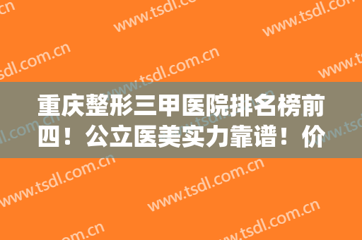 重庆整形三甲医院排名榜前四！公立医美实力靠谱！价格清单发布(重庆一共有多少家医美整形)
