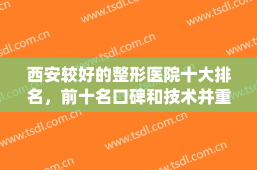 西安较好的整形医院十大排名，前十名口碑和技术并重！(西安医院整形排行榜)