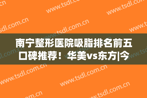 南宁整形医院吸脂排名前五口碑推荐！华美vs东方|今年优惠巨多(南宁哪家整形医院吸脂好)