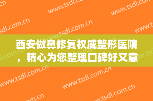 西安做鼻修复权威整形医院，精心为您整理口碑好又靠谱的医院给你！(西安哪个整形医院做鼻子好)