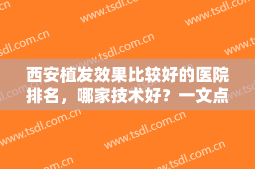 西安植发效果比较好的医院排名，哪家技术好？一文点评四家，等你来挑！