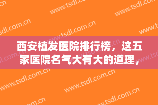 西安植发医院排行榜，这五家医院名气大有大的道理，深受用户认可！(西安植发医院排行榜贴吧)