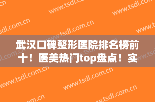 武汉口碑整形医院排名榜前十！医美热门top盘点！实力出圈人气高(武汉排名前十整形医生)