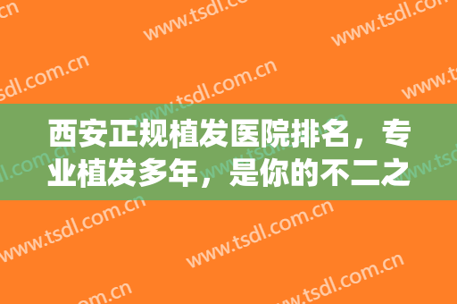 西安正规植发医院排名，专业植发多年，是你的不二之选！(西安有哪些植发不错的医院)
