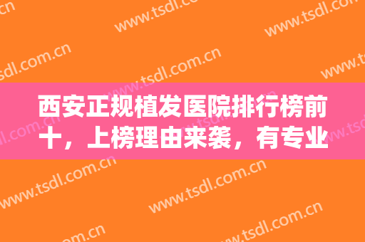 西安正规植发医院排行榜前十，上榜理由来袭，有专业医师团队保障！(西安植发口碑好的医院)