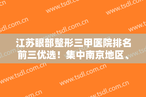 江苏眼部整形三甲医院排名前三优选！集中南京地区、整形科上榜优势、价格收费！