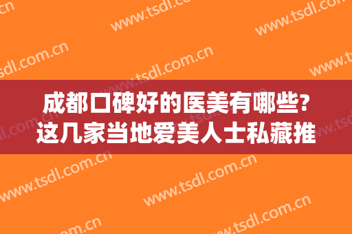成都口碑好的医美有哪些?这几家当地爱美人士私藏推荐，点击收藏！(成都正规医美排名前5)