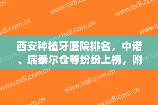 西安种植牙医院排名，中诺、瑞泰尔仓等纷纷上榜，附价格表(西安中诺口腔医院种植牙怎么样)