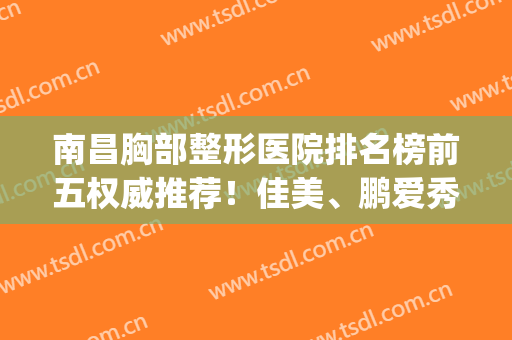 南昌胸部整形医院排名榜前五权威推荐！佳美、鹏爱秀琪坐稳榜首_点击查看