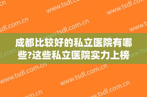 成都比较好的私立医院有哪些?这些私立医院实力上榜，值得信赖！(成都私立医院排名第一)