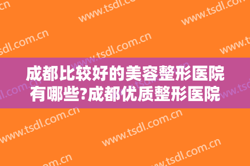 成都比较好的美容整形医院有哪些?成都优质整形医院超全合集，建议收藏！