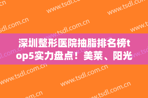 深圳整形医院抽脂排名榜top5实力盘点！美莱、阳光哪家便宜？价目清单查收