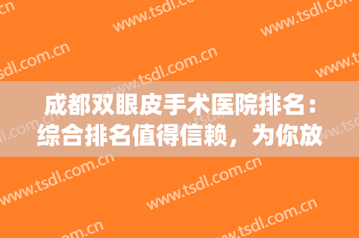 成都双眼皮手术医院排名：综合排名值得信赖，为你放大明亮双眸~(成都十大整容医院排名双眼皮)
