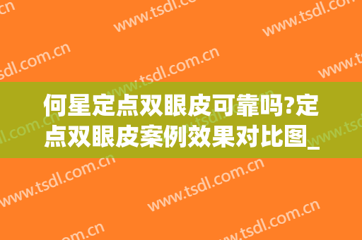 何星定点双眼皮可靠吗?定点双眼皮案例效果对比图_浙江大学医学院附属邵逸夫医院