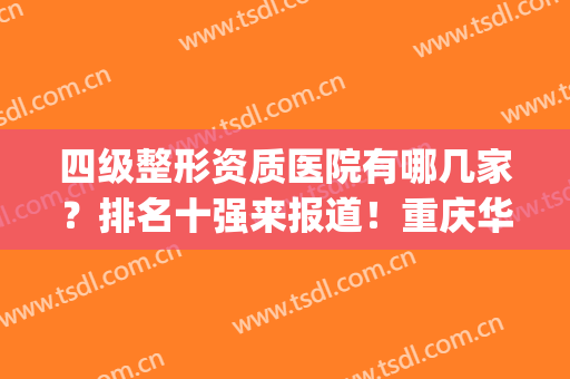 四级整形资质医院有哪几家？排名十强来报道！重庆华美/上海九院等(重庆四级整形资质医院有哪些)