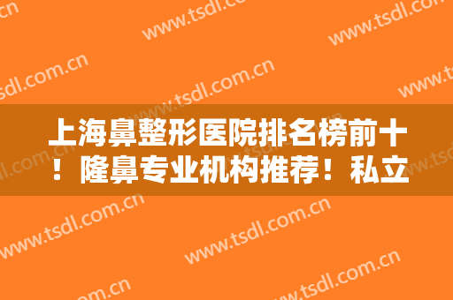 上海鼻整形医院排名榜前十！隆鼻专业机构推荐！私立医美哪家比较好？