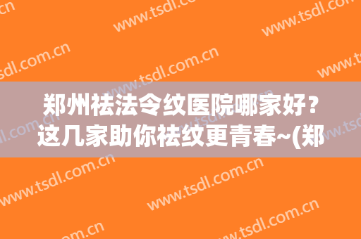 郑州祛法令纹医院哪家好？这几家助你祛纹更青春~(郑州去除妊娠纹哪个医院比较好?)