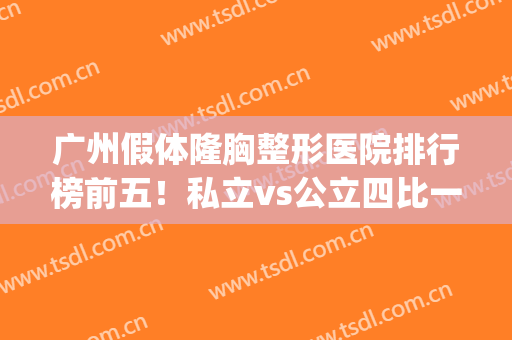 广州假体隆胸整形医院排行榜前五！私立vs公立四比一！收费价格同步(广州哪家隆胸整形医院比较好)