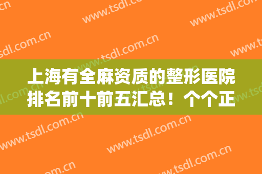 上海有全麻资质的整形医院排名前十前五汇总！个个正规经得起查证(上海容妍国际整形医院有全麻资质吗)