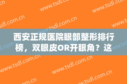 西安正规医院眼部整形排行榜，双眼皮OR开眼角？这些医院给到你选择(西安割双眼皮最好的公立医院)
