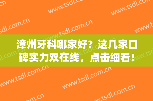 漳州牙科哪家好？这几家口碑实力双在线，点击细看！(漳州市医院牙科医生哪个好)
