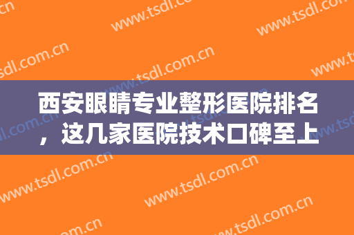 西安眼睛专业整形医院排名，这几家医院技术口碑至上，值得选择！(西安眼科整形最好的医院)