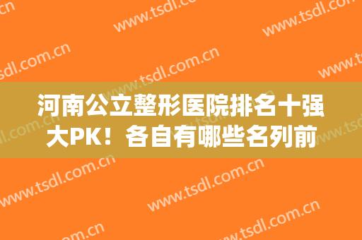 河南公立整形医院排名十强大PK！各自有哪些名列前茅的优势？(河南整形医院排名前十位)
