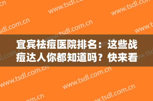 宜宾祛痘医院排名：这些战痘达人你都知道吗？快来看看吧！(宜宾哪里看痘痘好的中医)
