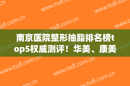 南京医院整形抽脂排名榜top5权威测评！华美、康美哪个好_变瘦必看攻略
