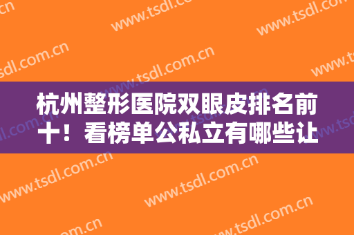 杭州整形医院双眼皮排名前十！看榜单公私立有哪些让你心动的优点吧！