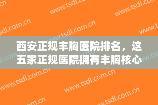 西安正规丰胸医院排名，这五家正规医院拥有丰胸核心技术！(西安哪家医院丰胸)
