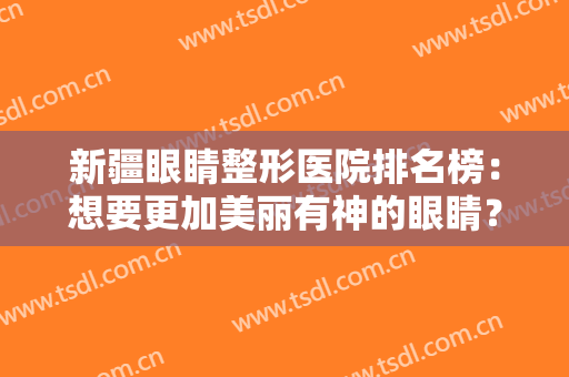新疆眼睛整形医院排名榜：想要更加美丽有神的眼睛？这份名单推荐给你！
