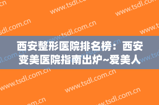 西安整形医院排名榜：西安变美医院指南出炉~爱美人士快来看！(西安十大医美整形医院)