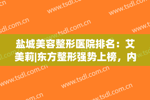 盐城美容整形医院排名：艾美莉|东方整形强势上榜，内含优势项目解析~