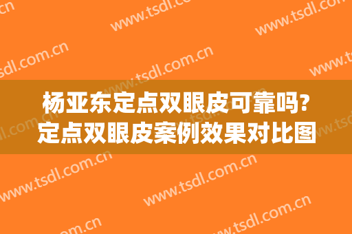 杨亚东定点双眼皮可靠吗?定点双眼皮案例效果对比图_陆军特色医学中心(大坪医院)