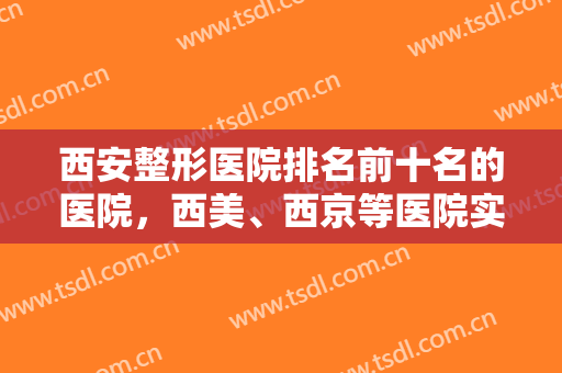 西安整形医院排名前十名的医院，西美、西京等医院实力雄厚，好评如潮！