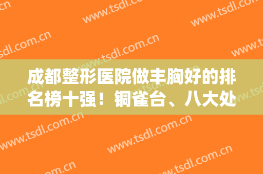 成都整形医院做丰胸好的排名榜十强！铜雀台、八大处价格也不算贵(成都大型整容医院正规排行榜)