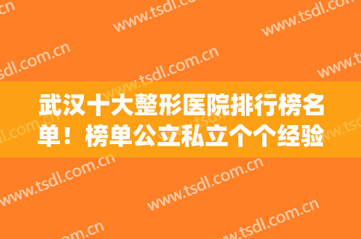 武汉十大整形医院排行榜名单！榜单公立私立个个经验充足，做啥都强(武汉知名整形医院有哪些)