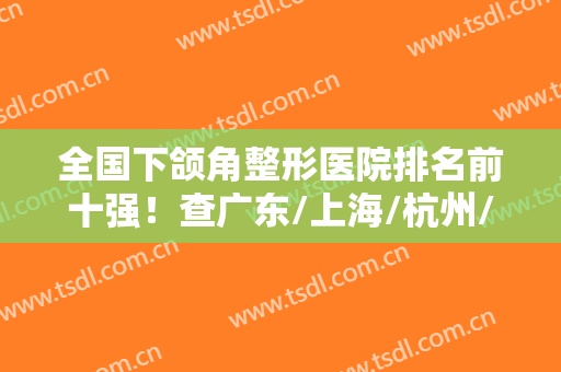 全国下颌角整形医院排名前十强！查广东/上海/杭州/武汉各地磨骨价格