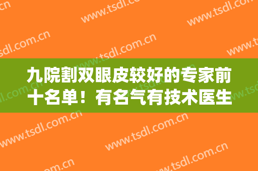 九院割双眼皮较好的专家前十名单！有名气有技术医生价格攻略~(九院整形双眼皮专家介绍)