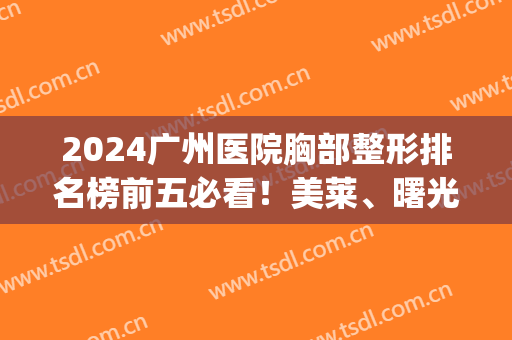 2024广州医院胸部整形排名榜前五必看！美莱、曙光口碑擅长点评_速收藏