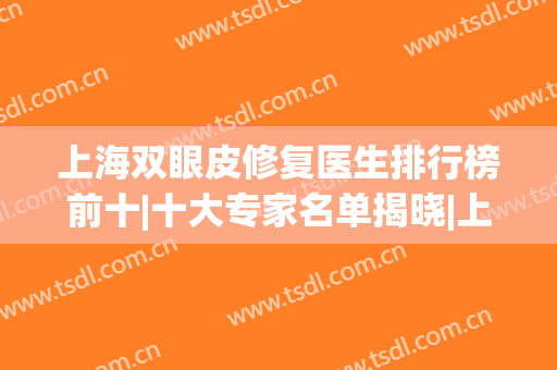 上海双眼皮修复医生排行榜前十|十大专家名单揭晓|上榜优势个个看！