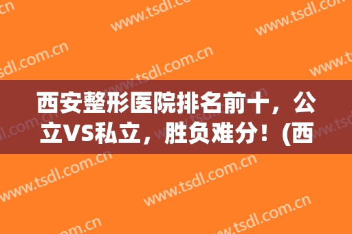 西安整形医院排名前十，公立VS私立，胜负难分！(西安公立整形医院排行)