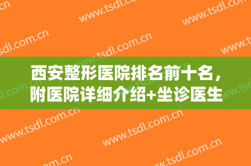 西安整形医院排名前十名，附医院详细介绍+坐诊医生！(西安医院整形排行榜)