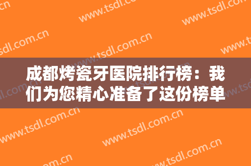 成都烤瓷牙医院排行榜：我们为您精心准备了这份榜单，不妨来看看吧！