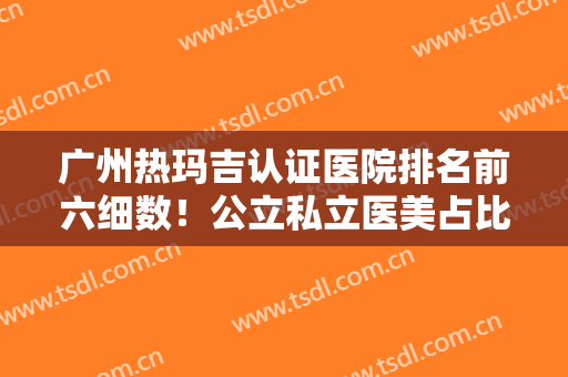 广州热玛吉认证医院排名前六细数！公立私立医美占比对等！价格清单赚了！