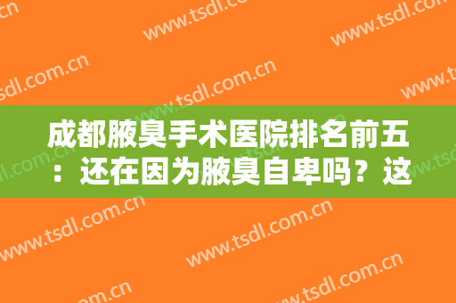 成都腋臭手术医院排名前五：还在因为腋臭自卑吗？这些医院来帮助你！