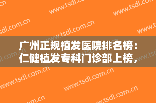 广州正规植发医院排名榜：仁健植发专科门诊部上榜，其他医院都是哪些？