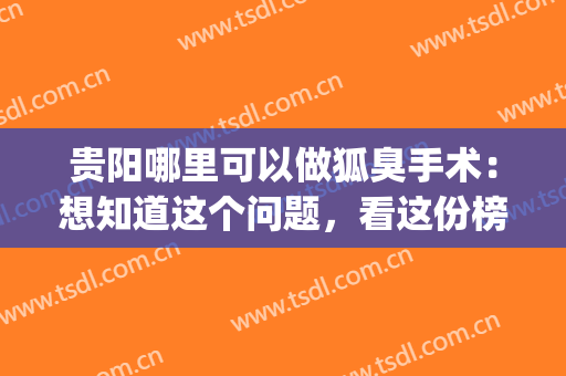 贵阳哪里可以做狐臭手术：想知道这个问题，看这份榜单就够了！(贵阳去狐臭医院)