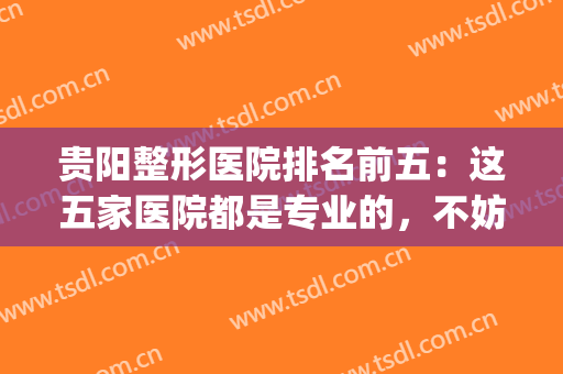 贵阳整形医院排名前五：这五家医院都是专业的，不妨来看看吧！(贵阳十大整形医院)